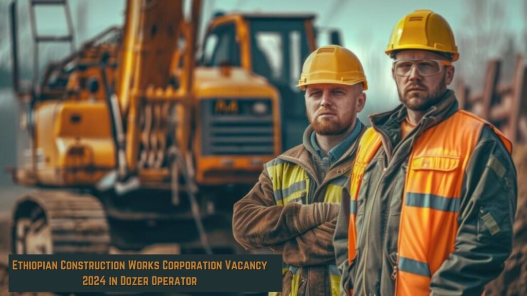 Ethiopian Construction Works Corporation Vacancy 2024 in Dozer Operator can join